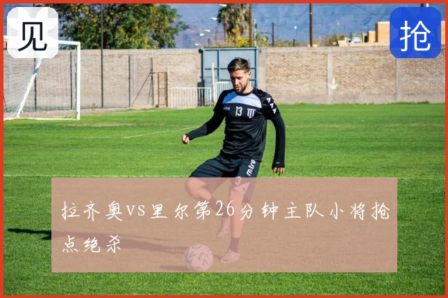 拉齐奥vs里尔第26分钟主队小将抢点绝杀