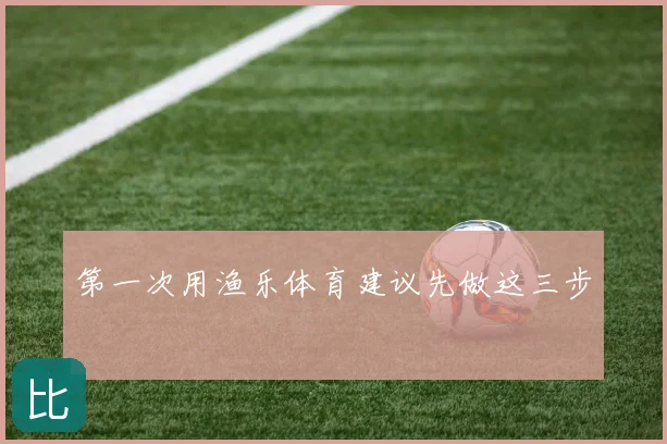 第一次用渔乐体育建议先做这三步