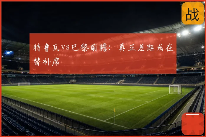 特鲁瓦vs巴黎前瞻:真正差距或在替补席