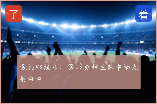 蒙扎vs纽卡：第19分钟主队中场点射命中