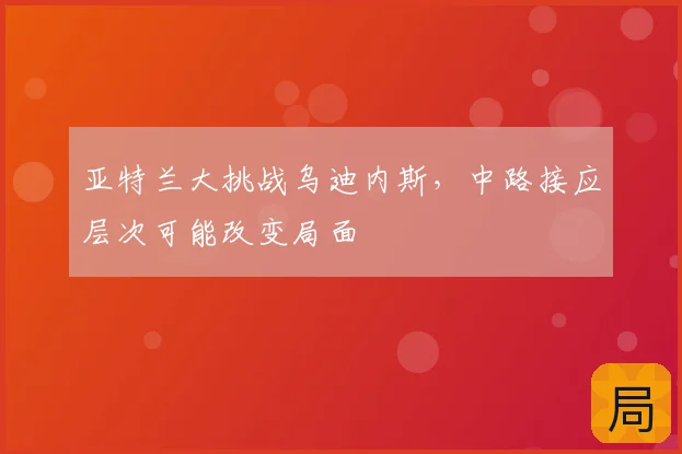 亚特兰大挑战乌迪内斯,中路接应层次可能改变局面